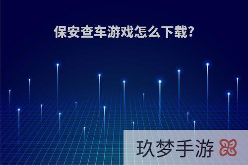 保安查车游戏怎么下载?