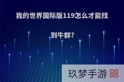 我的世界国际版119怎么才能找到牛群?