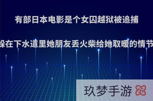 有部日本电影是个女囚越狱被追捕电影最后她躲在下水道里她朋友丢火柴给她取暖的情节叫什么名字?