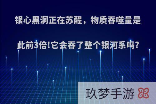 银心黑洞正在苏醒，物质吞噬量是此前3倍!它会吞了整个银河系吗?