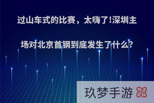 过山车式的比赛，太嗨了!深圳主场对北京首钢到底发生了什么?