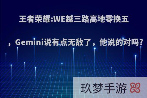 王者荣耀:WE越三路高地零换五，Gemini说有点无敌了，他说的对吗?