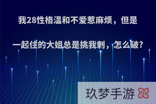 我28性格温和不爱惹麻烦，但是一起住的大姐总是挑我刺，怎么破?