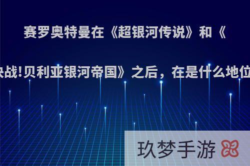 赛罗奥特曼在《超银河传说》和《超决战!贝利亚银河帝国》之后，在是什么地位呢?