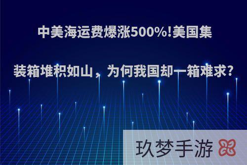 中美海运费爆涨500%!美国集装箱堆积如山，为何我国却一箱难求?