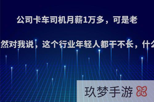 公司卡车司机月薪1万多，可是老司机竟然对我说，这个行业年轻人都干不长，什么原因?