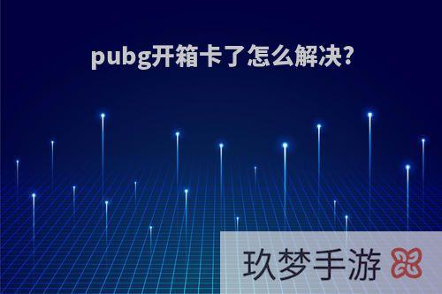 pubg开箱卡了怎么解决?