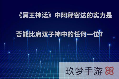 《冥王神话》中阿释密达的实力是否能比肩双子神中的任何一位?