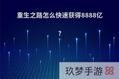 重生之路怎么快速获得8888亿?