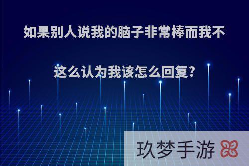 如果别人说我的脑子非常棒而我不这么认为我该怎么回复?