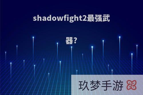 shadowfight2最强武器?