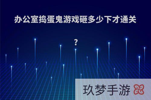 办公室捣蛋鬼游戏砸多少下才通关?