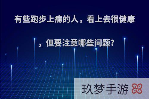 有些跑步上瘾的人，看上去很健康，但要注意哪些问题?