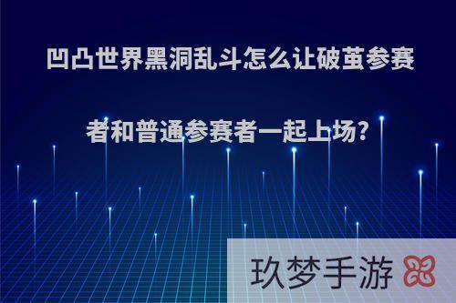 凹凸世界黑洞乱斗怎么让破茧参赛者和普通参赛者一起上场?