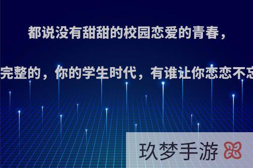 都说没有甜甜的校园恋爱的青春，是不完整的，你的学生时代，有谁让你恋恋不忘吗?