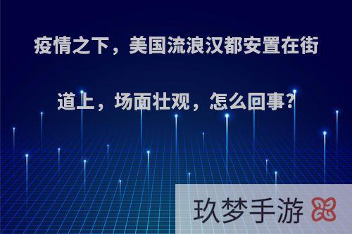 疫情之下，美国流浪汉都安置在街道上，场面壮观，怎么回事?