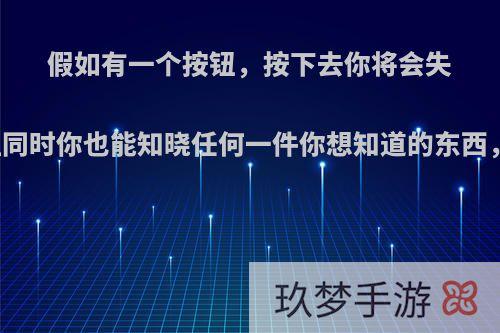 假如有一个按钮，按下去你将会失去四肢与双眼，但同时你也能知晓任何一件你想知道的东西，请问你如何选择?