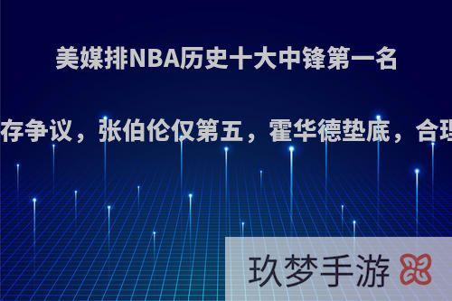 美媒排NBA历史十大中锋第一名大梦存争议，张伯伦仅第五，霍华德垫底，合理吗?