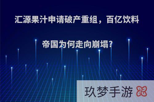 汇源果汁申请破产重组，百亿饮料帝国为何走向崩塌?