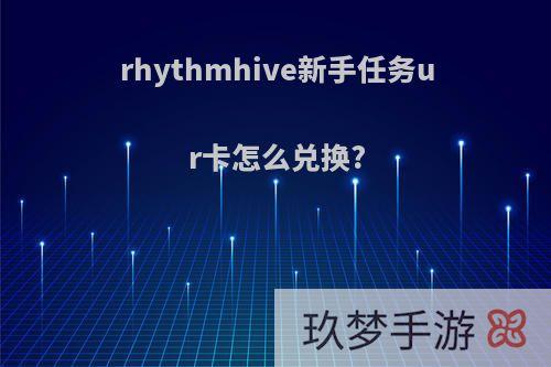 rhythmhive新手任务ur卡怎么兑换?