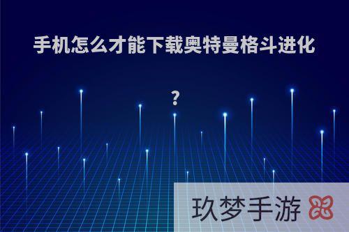 手机怎么才能下载奥特曼格斗进化?