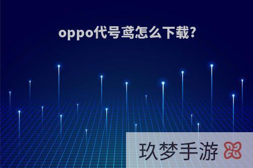 oppo代号鸢怎么下载?