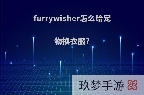 furrywisher怎么给宠物换衣服?