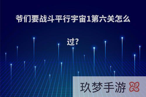 爷们要战斗平行宇宙1第六关怎么过?