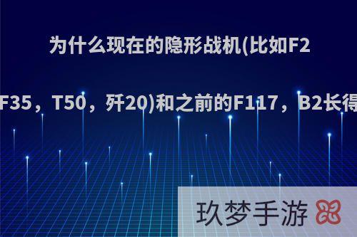 为什么现在的隐形战机(比如F22，F35，T50，歼20)和之前的F117，B2长得很?