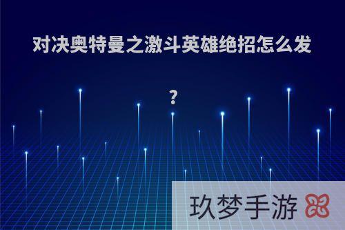 对决奥特曼之激斗英雄绝招怎么发?