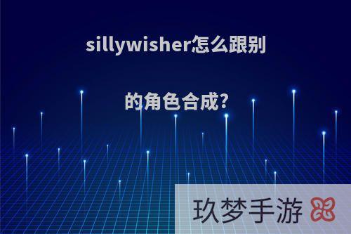 sillywisher怎么跟别的角色合成?