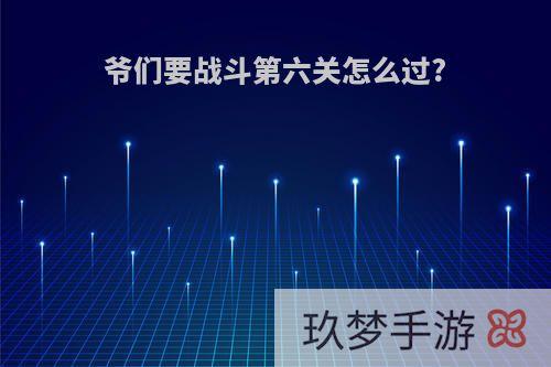 爷们要战斗第六关怎么过?