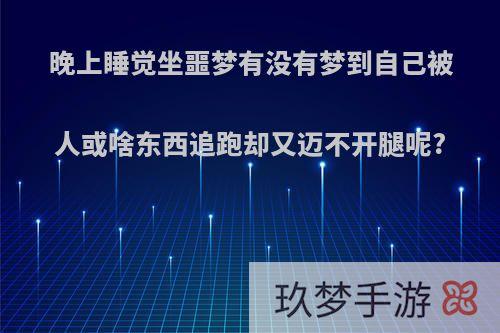 晚上睡觉坐噩梦有没有梦到自己被人或啥东西追跑却又迈不开腿呢?