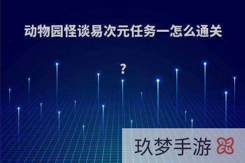 动物园怪谈易次元任务一怎么通关?