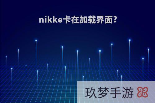 nikke卡在加载界面?