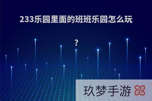 233乐园里面的班班乐园怎么玩?