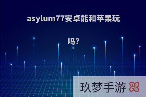 asylum77安卓能和苹果玩吗?