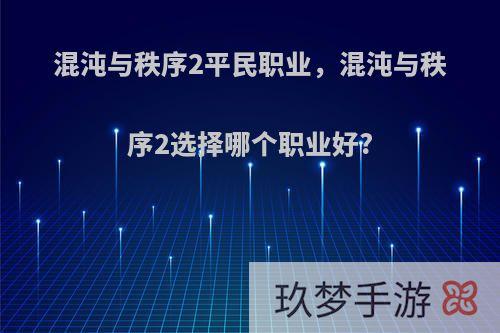 混沌与秩序2平民职业，混沌与秩序2选择哪个职业好?