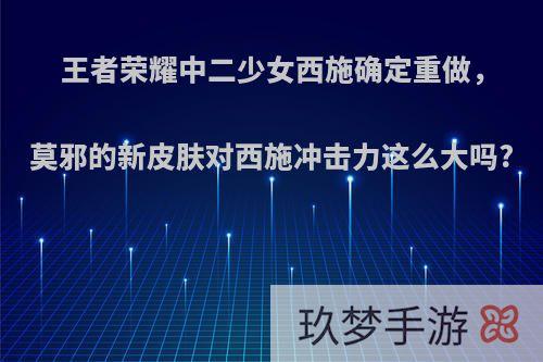 王者荣耀中二少女西施确定重做，莫邪的新皮肤对西施冲击力这么大吗?