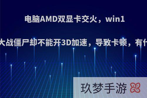 电脑AMD双显卡交火，win10系统，玩植物大战僵尸却不能开3D加速，导致卡顿，有什么好办法解决?