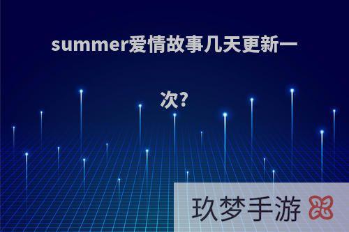 summer爱情故事几天更新一次?