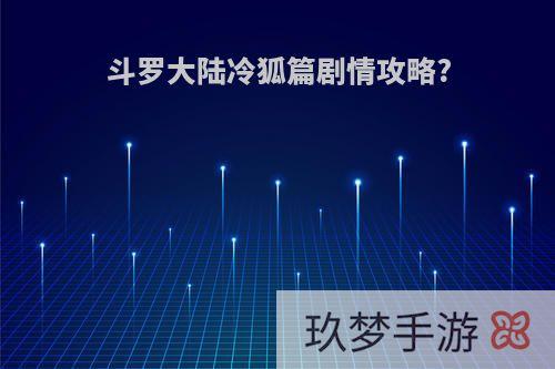 斗罗大陆冷狐篇剧情攻略?