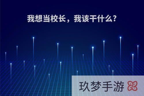 我想当校长，我该干什么?