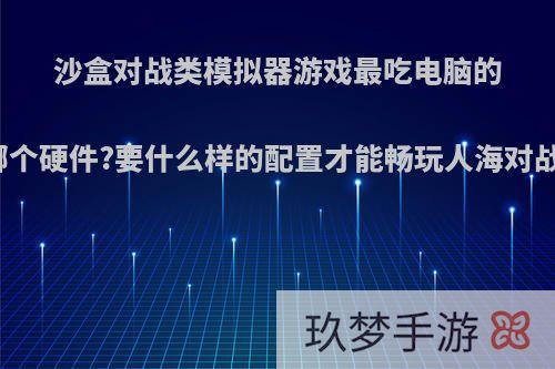 沙盒对战类模拟器游戏最吃电脑的哪个硬件?要什么样的配置才能畅玩人海对战?