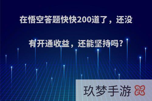 在悟空答题快快200道了，还没有开通收益，还能坚持吗?