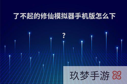 了不起的修仙模拟器手机版怎么下?