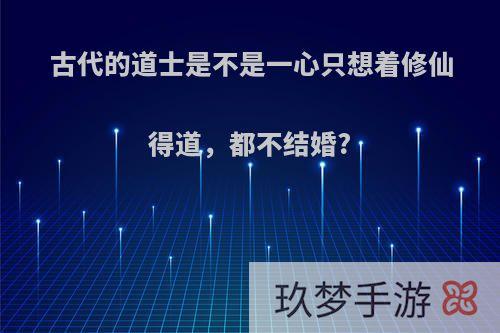 古代的道士是不是一心只想着修仙得道，都不结婚?