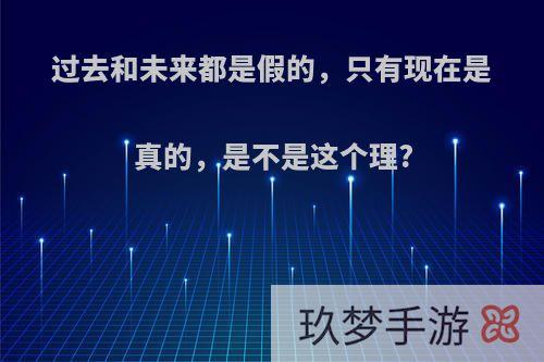 过去和未来都是假的，只有现在是真的，是不是这个理?