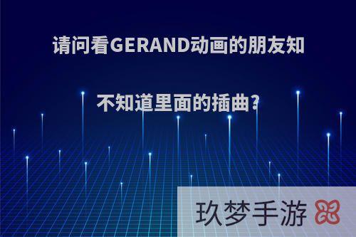 请问看GERAND动画的朋友知不知道里面的插曲?