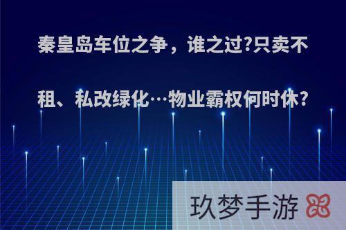 秦皇岛车位之争，谁之过?只卖不租、私改绿化…物业霸权何时休?